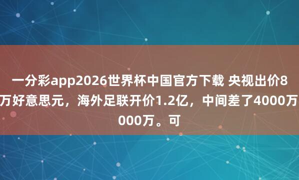 一分彩app2026世界杯中国官方下载 央视出价8000万好意思元，海外足联开价1.2亿，中间差了4000万。可