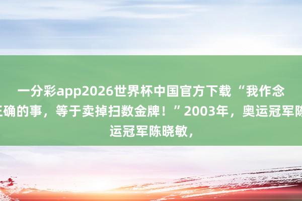 一分彩app2026世界杯中国官方下载 “我作念得最正确的事，等于卖掉扫数金牌！”2003年，奥运冠军陈晓敏，