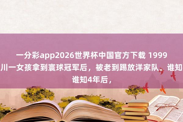 一分彩app2026世界杯中国官方下载 1999年，四川一女孩拿到寰球冠军后，被老到踢放洋家队。谁知4年后，
