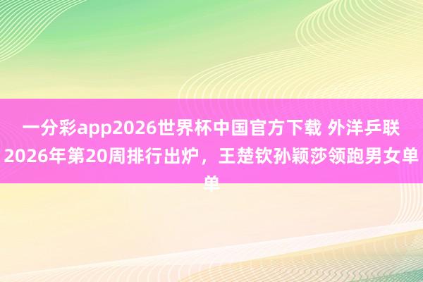 一分彩app2026世界杯中国官方下载 外洋乒联2026年第20周排行出炉，王楚钦孙颖莎领跑男女单