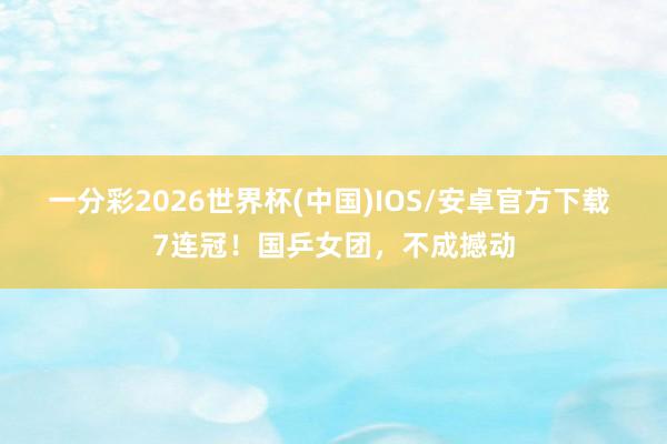 一分彩2026世界杯(中国)IOS/安卓官方下载 7连冠!国乒女团,不成撼动