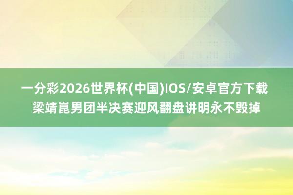 一分彩2026世界杯(中国)IOS/安卓官方下载 梁靖崑男团半决赛迎风翻盘讲明永不毁掉