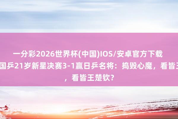 一分彩2026世界杯(中国)IOS/安卓官方下载 恭喜!国乒21岁新星决赛3-1赢日乒名将:捣毁心魔,看皆王楚钦?