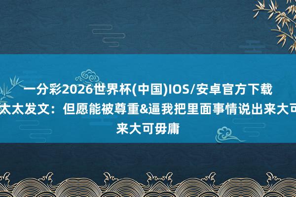 一分彩2026世界杯(中国)IOS/安卓官方下载 吴前太太发文：但愿能被尊重&逼我把里面事情说出来大可毋庸