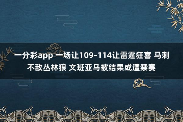 一分彩app 一场让109-114让雷霆狂喜 马刺不敌丛林狼 文班亚马被结果或遭禁赛