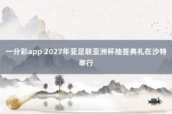 一分彩app 2027年亚足联亚洲杯抽签典礼在沙特举行