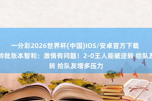 一分彩2026世界杯(中国)IOS/安卓官方下载 日本队主帅批张本智和：激情有问题！2-0王人能被逆转 给队友增多压力