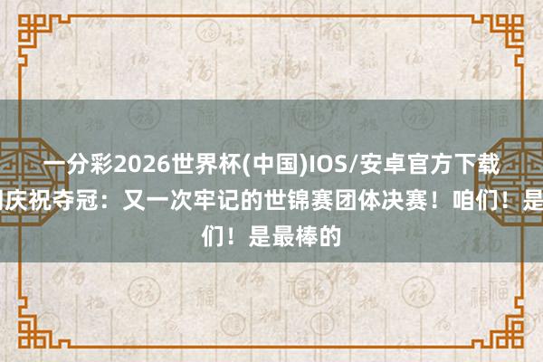 一分彩2026世界杯(中国)IOS/安卓官方下载 陈幸同庆祝夺冠：又一次牢记的世锦赛团体决赛！咱们！是最棒的