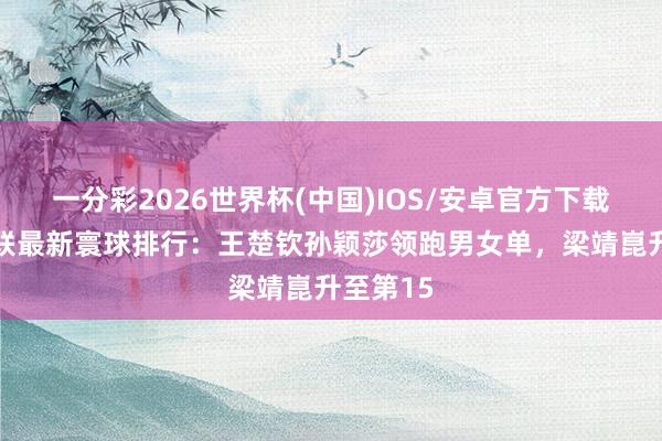一分彩2026世界杯(中国)IOS/安卓官方下载 海外乒联最新寰球排行：王楚钦孙颖莎领跑男女单，梁靖崑升至第15