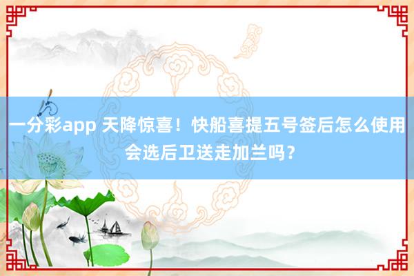 一分彩app 天降惊喜！快船喜提五号签后怎么使用 会选后卫送走加兰吗？