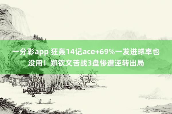 一分彩app 狂轰14记ace+69%一发进球率也没用！郑钦文苦战3盘惨遭逆转出局
