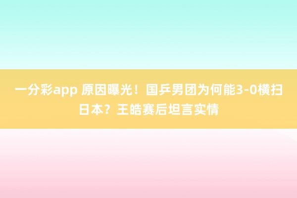一分彩app 原因曝光！国乒男团为何能3-0横扫日本？王皓赛后坦言实情