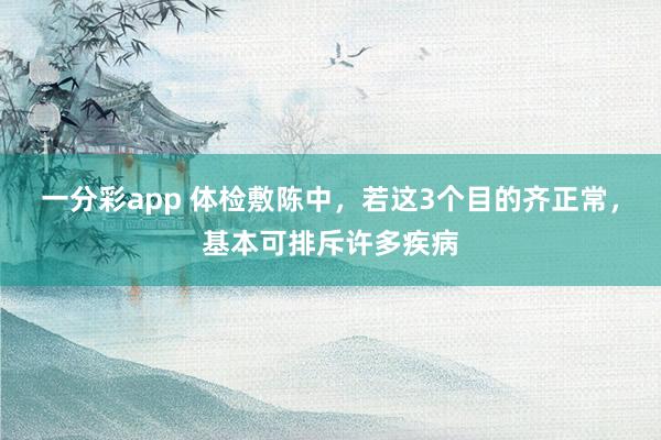 一分彩app 体检敷陈中，若这3个目的齐正常，基本可排斥许多疾病