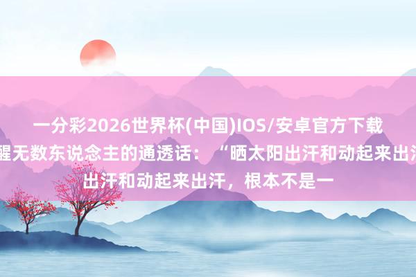 一分彩2026世界杯(中国)IOS/安卓官方下载 一位老中医点醒无数东说念主的通透话: “晒太阳出汗和动起来出汗,根本不是一