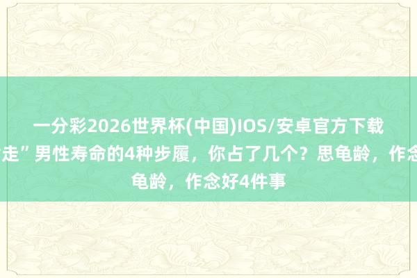 一分彩2026世界杯(中国)IOS/安卓官方下载 偷偷“偷走”男性寿命的4种步履，你占了几个？思龟龄，作念好4件事