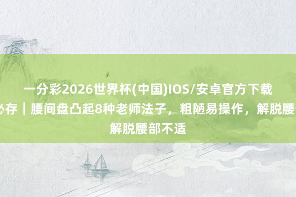 一分彩2026世界杯(中国)IOS/安卓官方下载 生手必存｜腰间盘凸起8种老师法子，粗陋易操作，解脱腰部不适