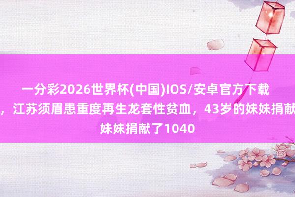 一分彩2026世界杯(中国)IOS/安卓官方下载 2009年，江苏须眉患重度再生龙套性贫血，43岁的妹妹捐献了1040