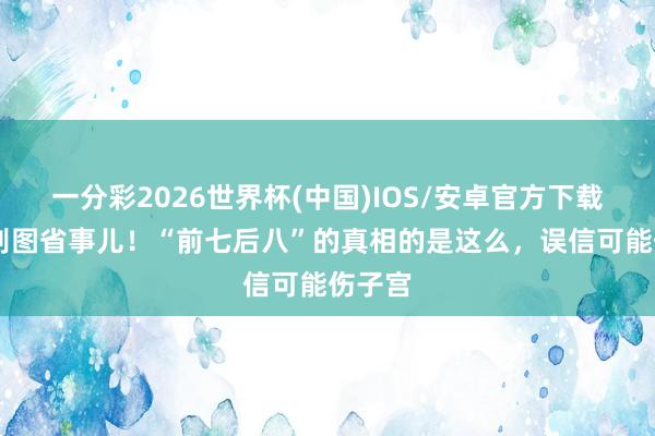 一分彩2026世界杯(中国)IOS/安卓官方下载 避孕别图省事儿！“前七后八”的真相的是这么，误信可能伤子宫