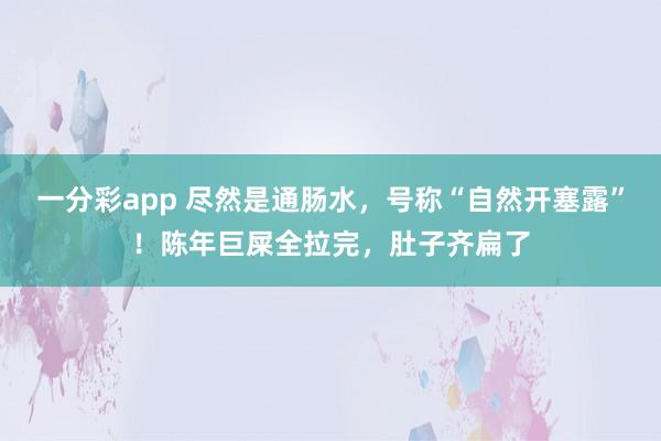 一分彩app 尽然是通肠水,号称“自然开塞露”!陈年巨屎全拉完,肚子齐扁了