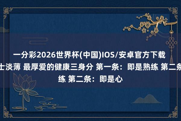 一分彩2026世界杯(中国)IOS/安卓官方下载 钟南山院士淡薄 最厚爱的健康三身分 第一条：即是熟练 第二条：即是心