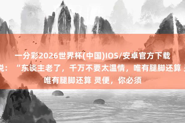 一分彩2026世界杯(中国)IOS/安卓官方下载 一位老中医说： “东谈主老了，千万不要太温情，唯有腿脚还算 灵便，你必须
