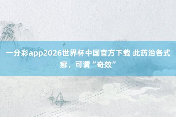 一分彩app2026世界杯中国官方下载 此药治各式癣，可谓“奇效”