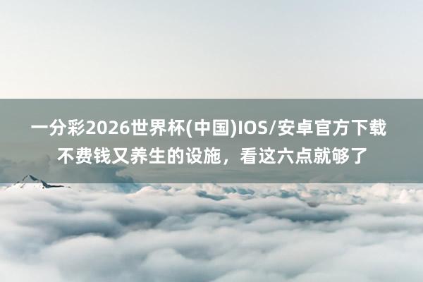 一分彩2026世界杯(中国)IOS/安卓官方下载 不费钱又养生的设施,看这六点就够了