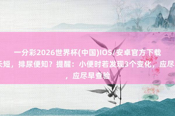 一分彩2026世界杯(中国)IOS/安卓官方下载 寿命长短,排尿便知?提醒:小便时若发现3个变化,应尽早查验