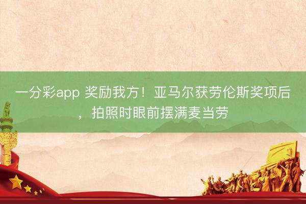 一分彩app 奖励我方！亚马尔获劳伦斯奖项后，拍照时眼前摆满麦当劳