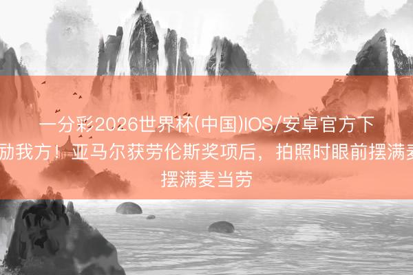 一分彩2026世界杯(中国)IOS/安卓官方下载 奖励我方！亚马尔获劳伦斯奖项后，拍照时眼前摆满麦当劳