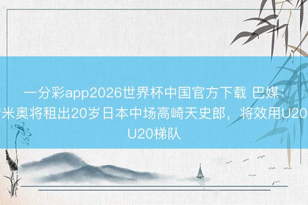 一分彩app2026世界杯中国官方下载 巴媒：格雷米奥将租出20岁日本中场高崎天史郎，将效用U20梯队
