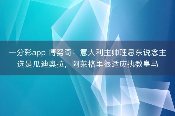 一分彩app 博努奇：意大利主帅理思东说念主选是瓜迪奥拉，阿莱格里很适应执教皇马