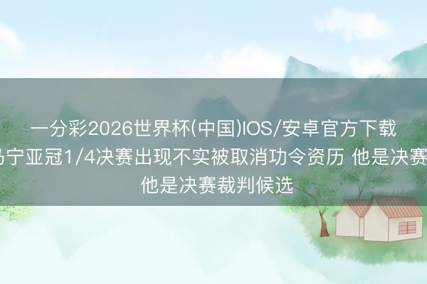 一分彩2026世界杯(中国)IOS/安卓官方下载 沙媒：马宁亚冠1/4决赛出现不实被取消功令资历 他是决赛裁判候选