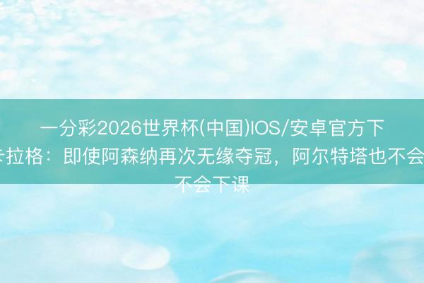 一分彩2026世界杯(中国)IOS/安卓官方下载 卡拉格：即使阿森纳再次无缘夺冠，阿尔特塔也不会下课