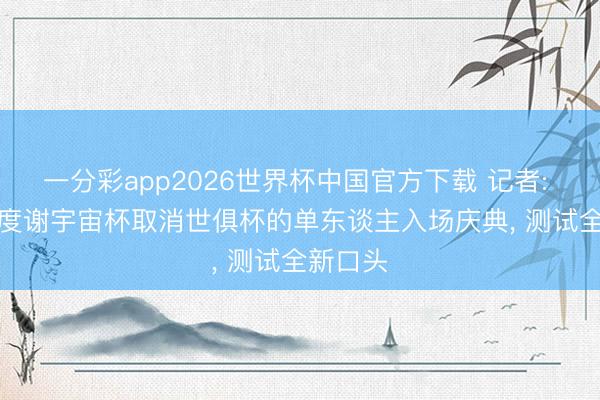 一分彩app2026世界杯中国官方下载 记者: FIFA臆度谢宇宙杯取消世俱杯的单东谈主入场庆典， 测试全新口头