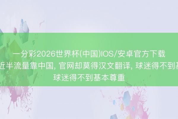 一分彩2026世界杯(中国)IOS/安卓官方下载 寰宇杯近半流量靠中国， 官网却莫得汉文翻译， 球迷得不到基本尊重