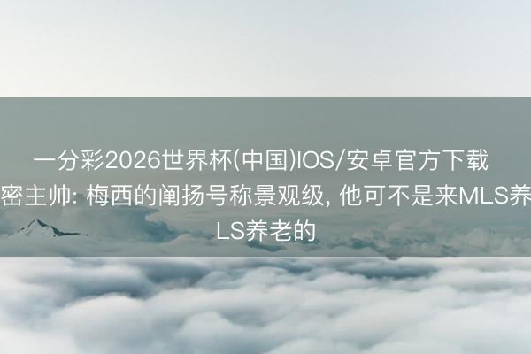 一分彩2026世界杯(中国)IOS/安卓官方下载 迈阿密主帅: 梅西的阐扬号称景观级， 他可不是来MLS养老的