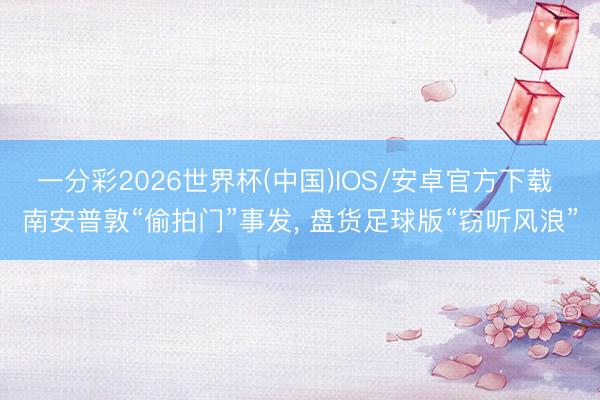 一分彩2026世界杯(中国)IOS/安卓官方下载 南安普敦“偷拍门”事发， 盘货足球版“窃听风浪”