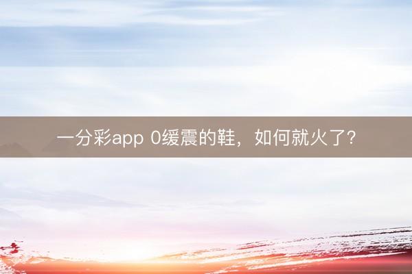 一分彩app 0缓震的鞋，如何就火了？