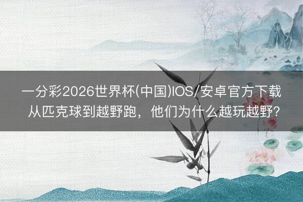 一分彩2026世界杯(中国)IOS/安卓官方下载 从匹克球到越野跑，他们为什么越玩越野？