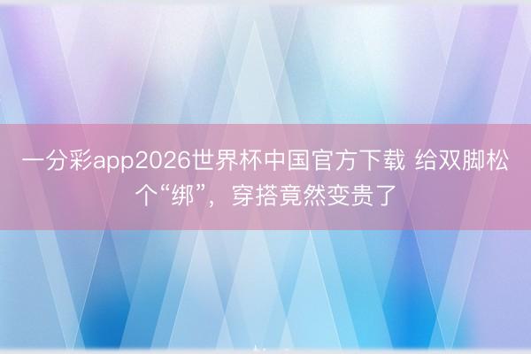 一分彩app2026世界杯中国官方下载 给双脚松个“绑”，穿搭竟然变贵了