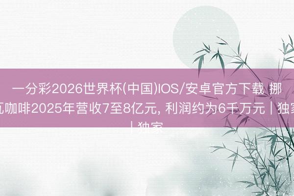 一分彩2026世界杯(中国)IOS/安卓官方下载 挪瓦咖啡2025年营收7至8亿元， 利润约为6千万元 | 独家
