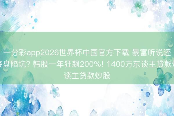 一分彩app2026世界杯中国官方下载 暴富听说还是接盘陷坑? 韩股一年狂飙200%! 1400万东谈主贷款炒股