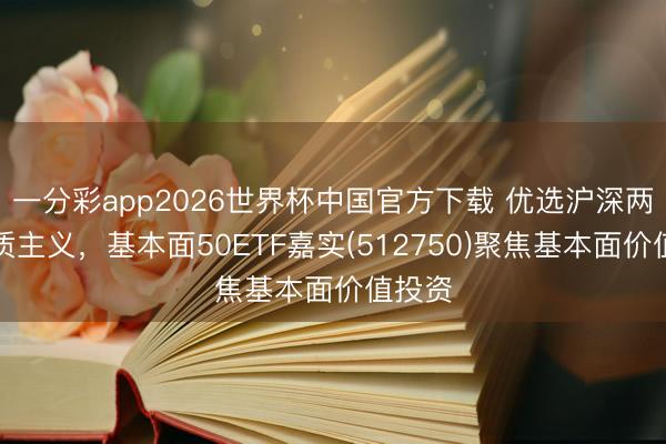 一分彩app2026世界杯中国官方下载 优选沪深两市优质主义，基本面50ETF嘉实(512750)聚焦基本面价值投资