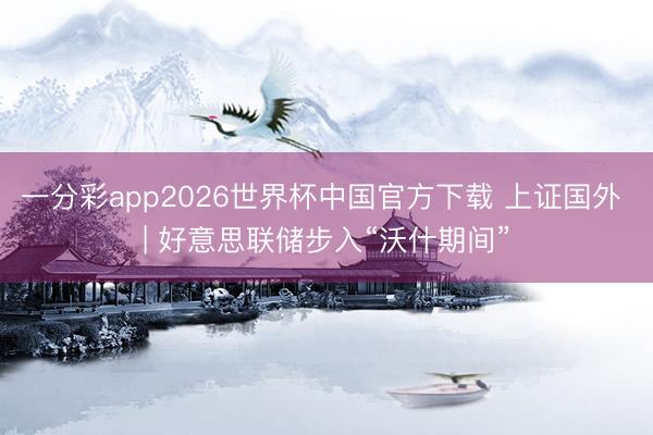 一分彩app2026世界杯中国官方下载 上证国外 | 好意思联储步入“沃什期间”