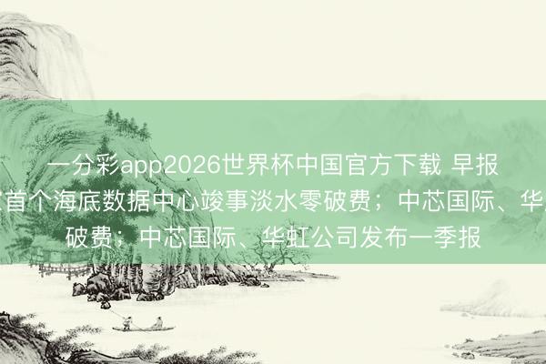 一分彩app2026世界杯中国官方下载 早报算力“入海”！行家首个海底数据中心竣事淡水零破费；中芯国际、华虹公司发布一季报