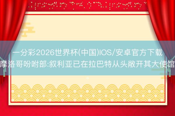 一分彩2026世界杯(中国)IOS/安卓官方下载 摩洛哥吩咐部:叙利亚已在拉巴特从头敞开其大使馆。
