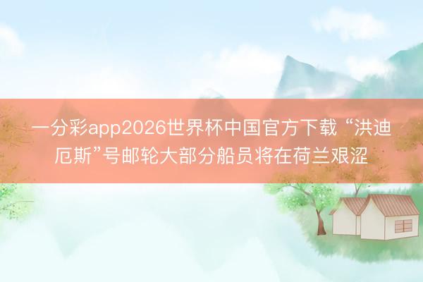 一分彩app2026世界杯中国官方下载 “洪迪厄斯”号邮轮大部分船员将在荷兰艰涩