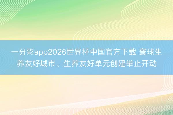 一分彩app2026世界杯中国官方下载 寰球生养友好城市、生养友好单元创建举止开动