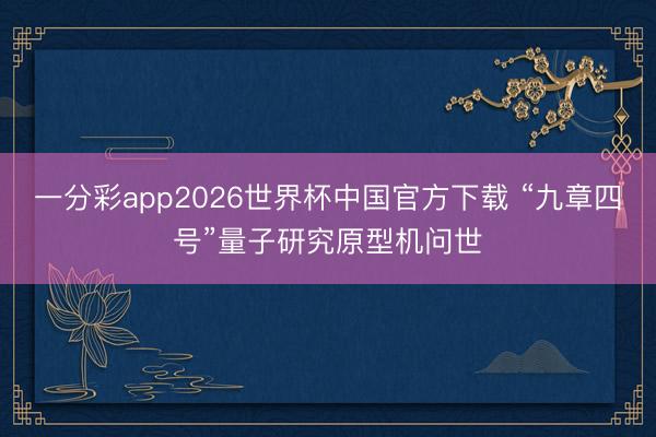 一分彩app2026世界杯中国官方下载 “九章四号”量子研究原型机问世